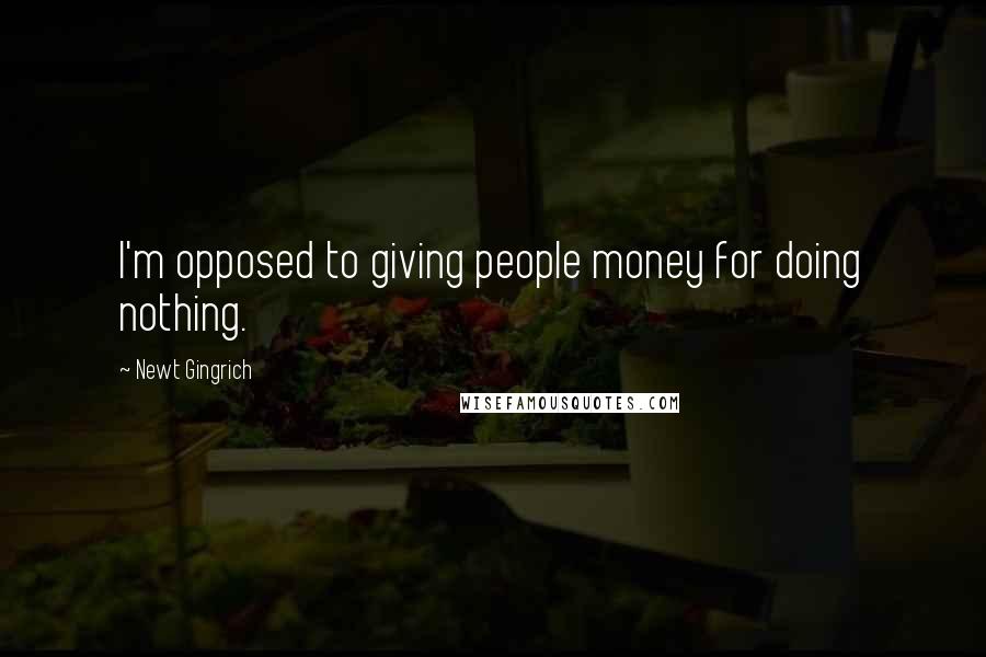 Newt Gingrich Quotes: I'm opposed to giving people money for doing nothing.