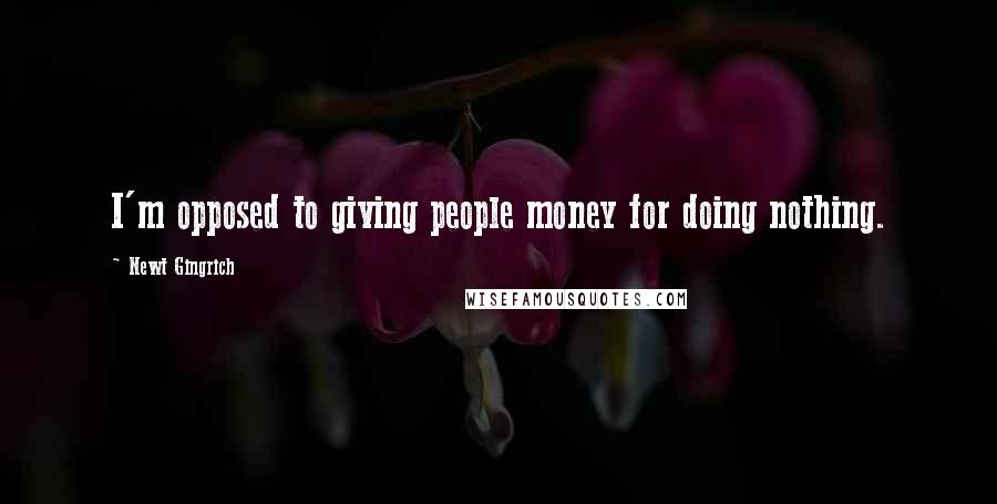 Newt Gingrich Quotes: I'm opposed to giving people money for doing nothing.