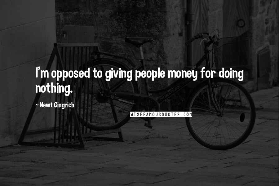 Newt Gingrich Quotes: I'm opposed to giving people money for doing nothing.