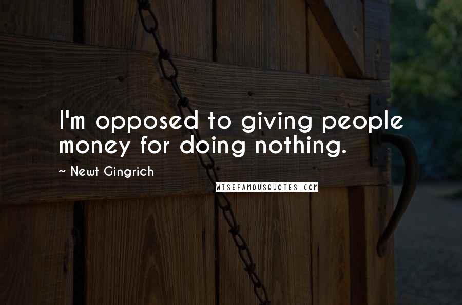 Newt Gingrich Quotes: I'm opposed to giving people money for doing nothing.