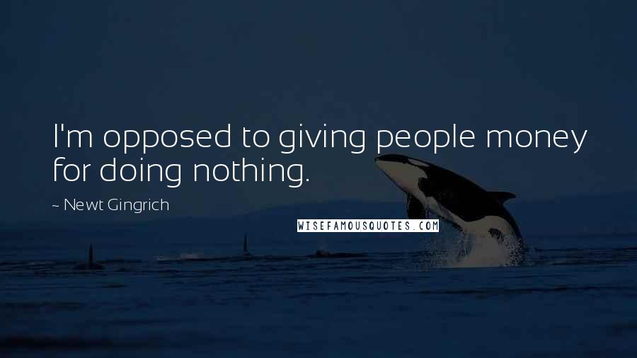 Newt Gingrich Quotes: I'm opposed to giving people money for doing nothing.