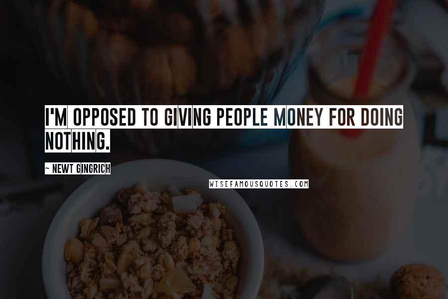 Newt Gingrich Quotes: I'm opposed to giving people money for doing nothing.