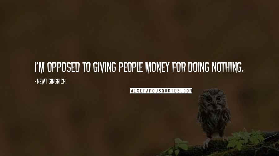 Newt Gingrich Quotes: I'm opposed to giving people money for doing nothing.