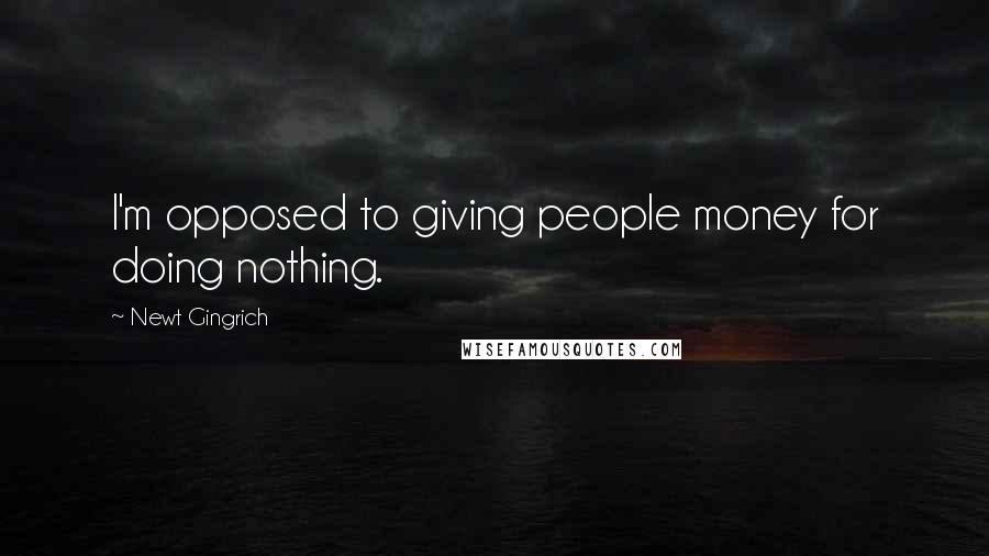 Newt Gingrich Quotes: I'm opposed to giving people money for doing nothing.