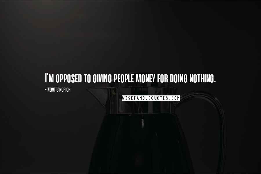 Newt Gingrich Quotes: I'm opposed to giving people money for doing nothing.