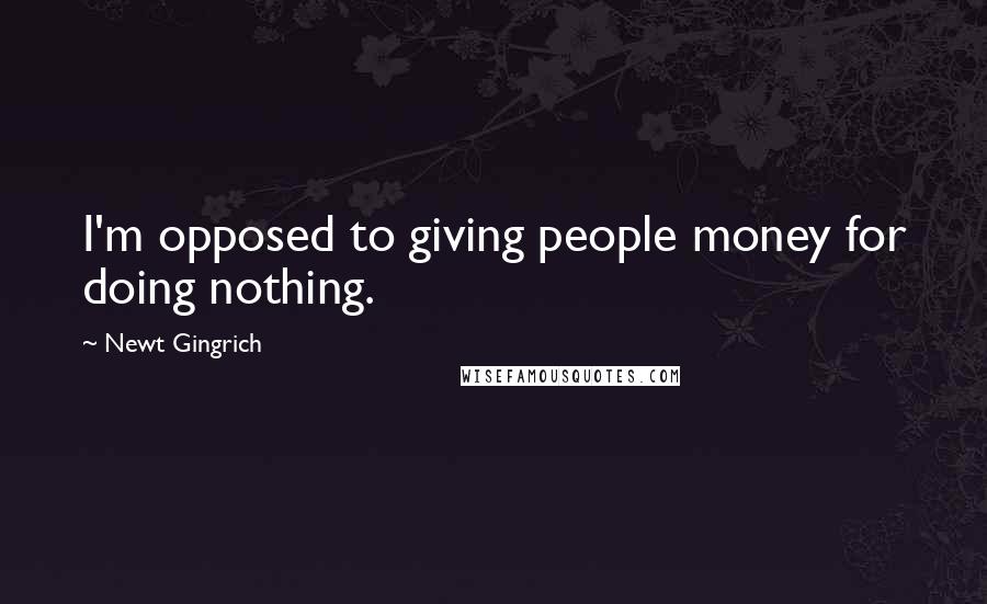 Newt Gingrich Quotes: I'm opposed to giving people money for doing nothing.
