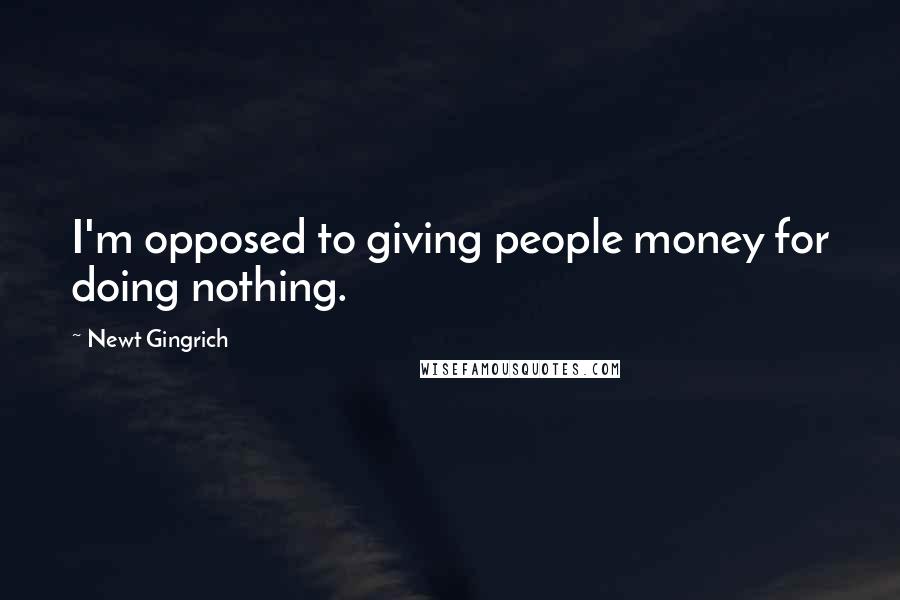 Newt Gingrich Quotes: I'm opposed to giving people money for doing nothing.