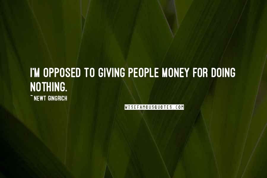 Newt Gingrich Quotes: I'm opposed to giving people money for doing nothing.