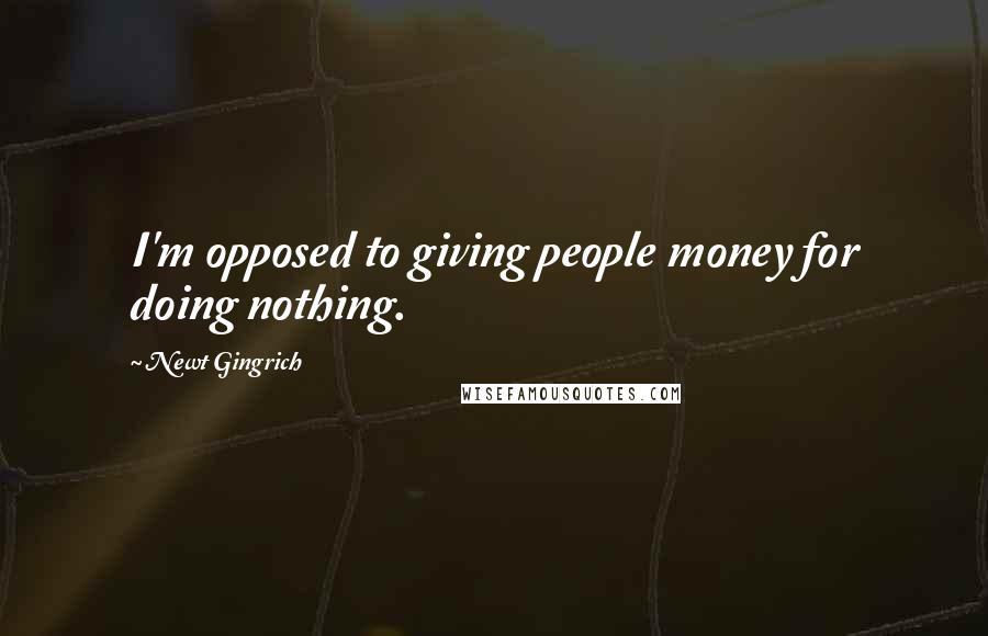 Newt Gingrich Quotes: I'm opposed to giving people money for doing nothing.