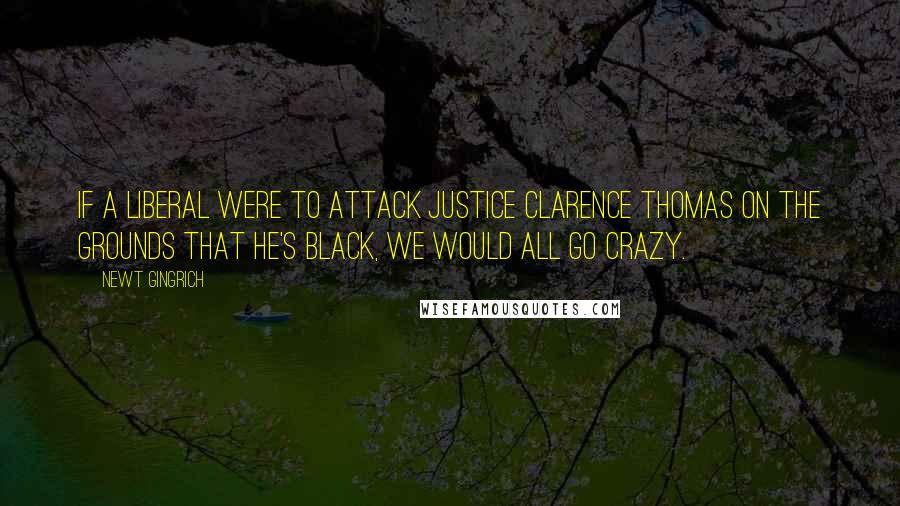 Newt Gingrich Quotes: If a liberal were to attack Justice Clarence Thomas on the grounds that he's black, we would all go crazy.