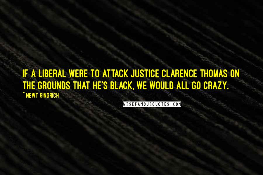 Newt Gingrich Quotes: If a liberal were to attack Justice Clarence Thomas on the grounds that he's black, we would all go crazy.