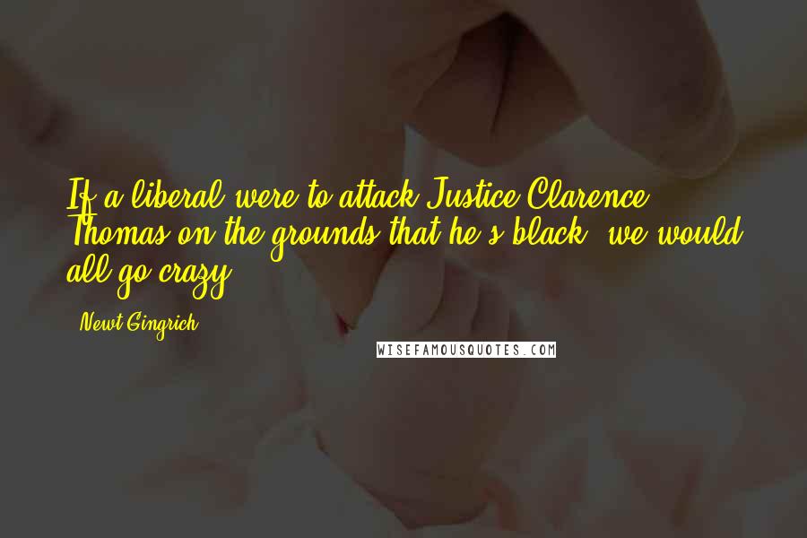 Newt Gingrich Quotes: If a liberal were to attack Justice Clarence Thomas on the grounds that he's black, we would all go crazy.
