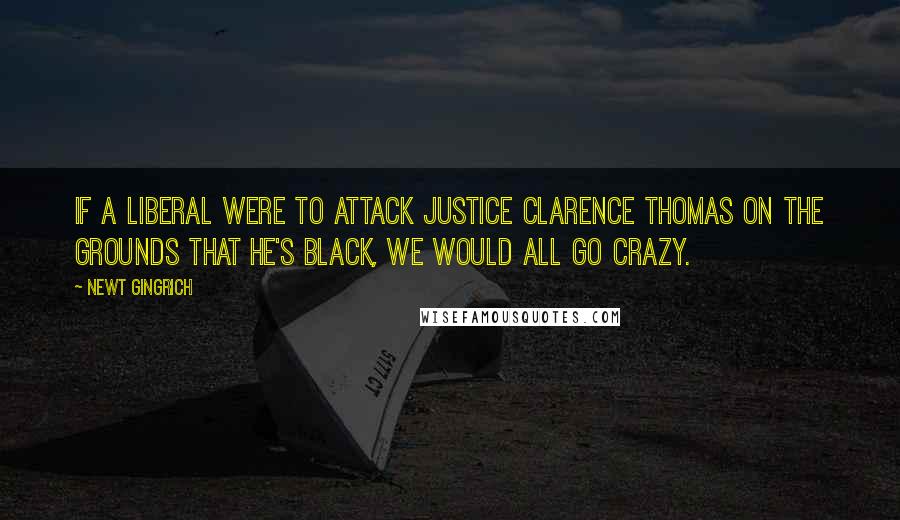 Newt Gingrich Quotes: If a liberal were to attack Justice Clarence Thomas on the grounds that he's black, we would all go crazy.