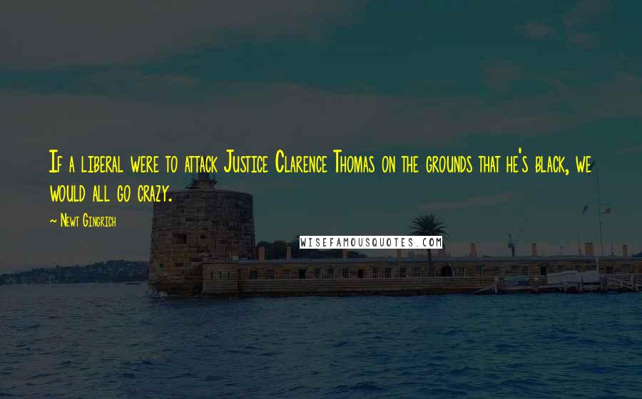 Newt Gingrich Quotes: If a liberal were to attack Justice Clarence Thomas on the grounds that he's black, we would all go crazy.