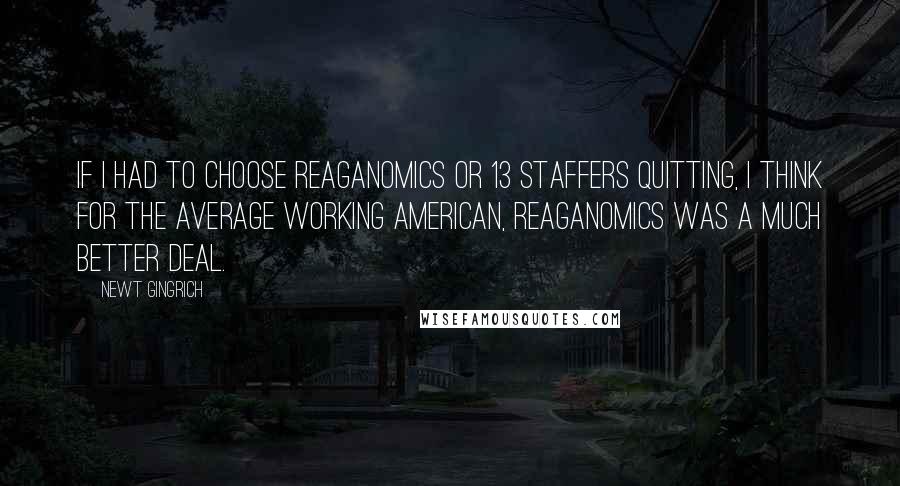 Newt Gingrich Quotes: If I had to choose Reaganomics or 13 staffers quitting, I think for the average working American, Reaganomics was a much better deal.