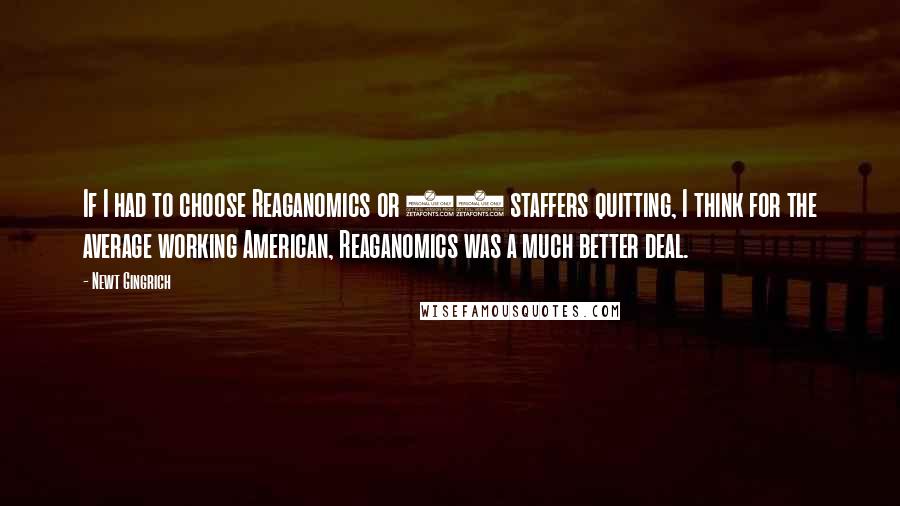 Newt Gingrich Quotes: If I had to choose Reaganomics or 13 staffers quitting, I think for the average working American, Reaganomics was a much better deal.