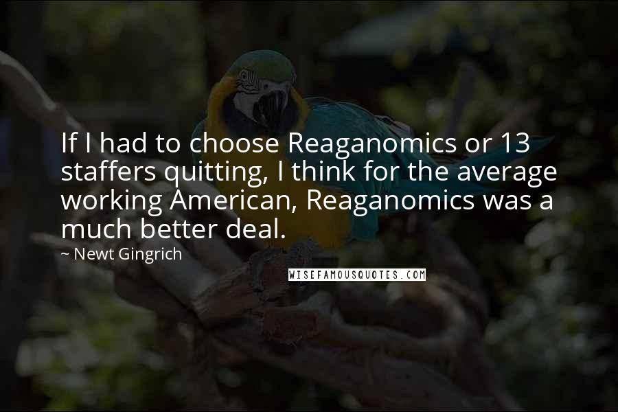 Newt Gingrich Quotes: If I had to choose Reaganomics or 13 staffers quitting, I think for the average working American, Reaganomics was a much better deal.