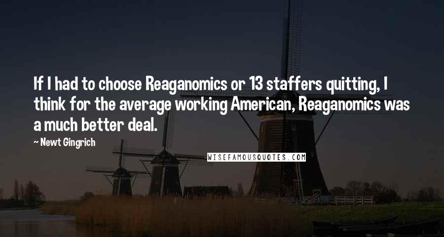 Newt Gingrich Quotes: If I had to choose Reaganomics or 13 staffers quitting, I think for the average working American, Reaganomics was a much better deal.