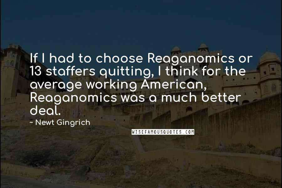 Newt Gingrich Quotes: If I had to choose Reaganomics or 13 staffers quitting, I think for the average working American, Reaganomics was a much better deal.