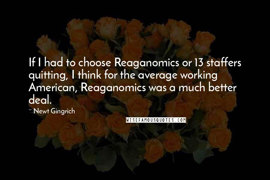 Newt Gingrich Quotes: If I had to choose Reaganomics or 13 staffers quitting, I think for the average working American, Reaganomics was a much better deal.