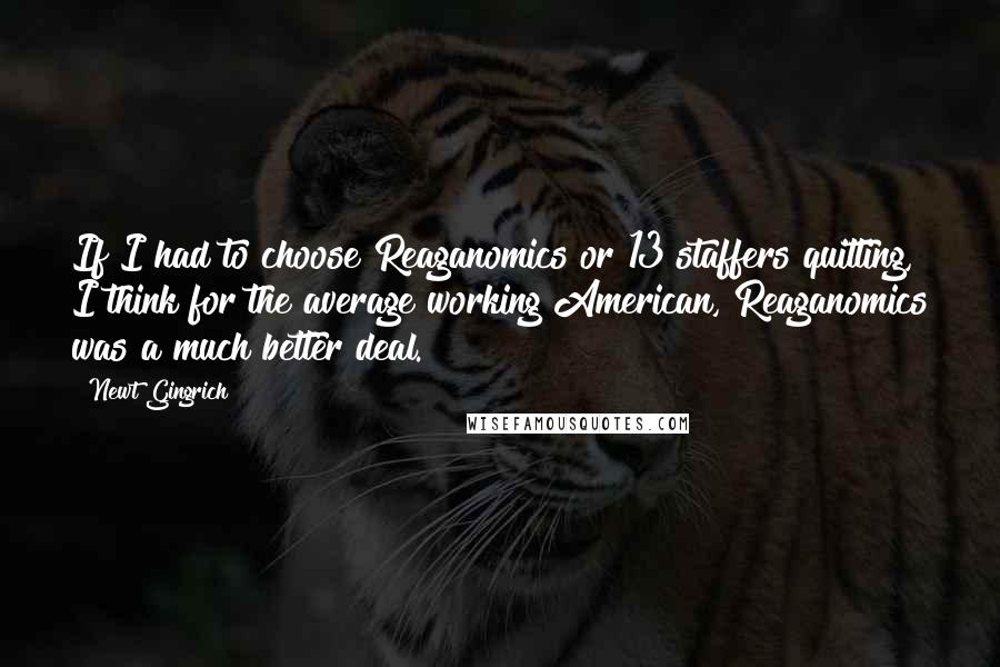 Newt Gingrich Quotes: If I had to choose Reaganomics or 13 staffers quitting, I think for the average working American, Reaganomics was a much better deal.