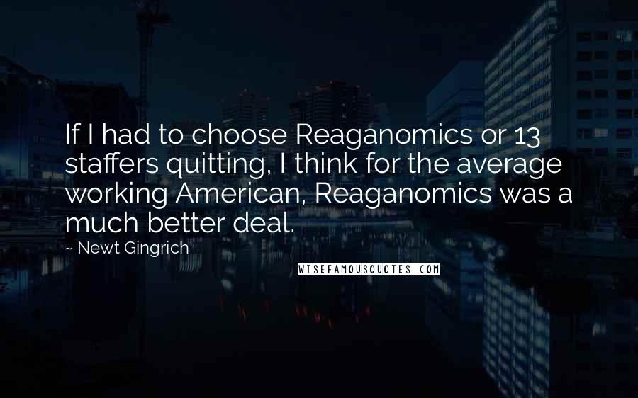 Newt Gingrich Quotes: If I had to choose Reaganomics or 13 staffers quitting, I think for the average working American, Reaganomics was a much better deal.