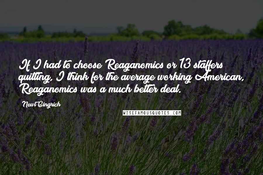 Newt Gingrich Quotes: If I had to choose Reaganomics or 13 staffers quitting, I think for the average working American, Reaganomics was a much better deal.