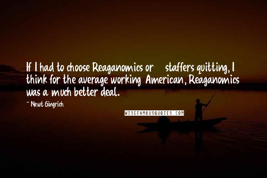 Newt Gingrich Quotes: If I had to choose Reaganomics or 13 staffers quitting, I think for the average working American, Reaganomics was a much better deal.