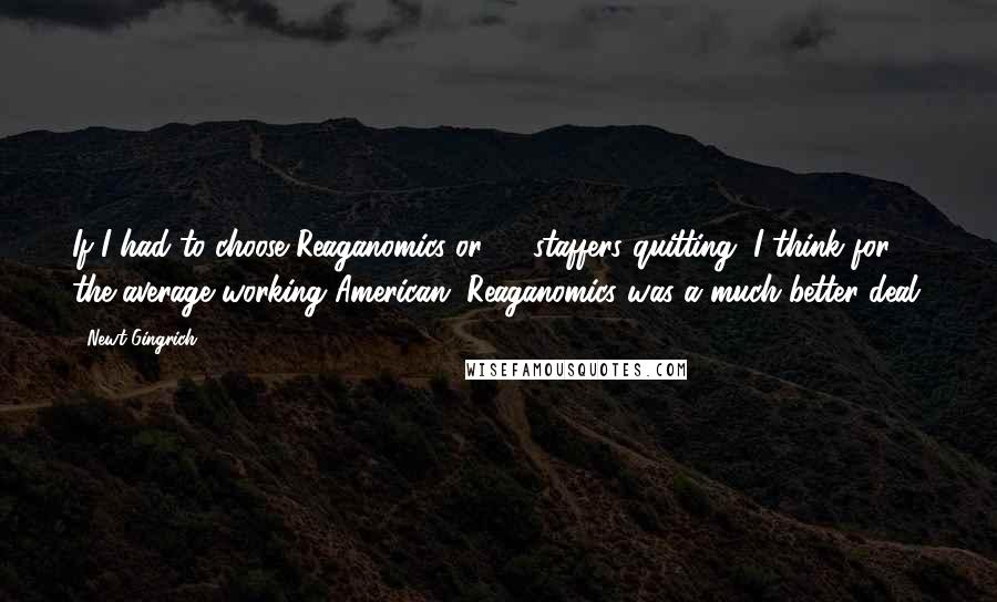 Newt Gingrich Quotes: If I had to choose Reaganomics or 13 staffers quitting, I think for the average working American, Reaganomics was a much better deal.