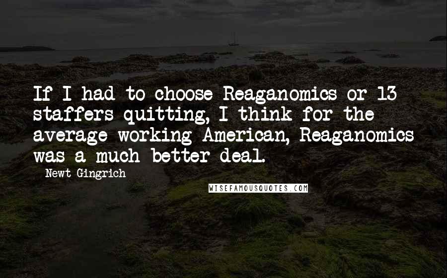 Newt Gingrich Quotes: If I had to choose Reaganomics or 13 staffers quitting, I think for the average working American, Reaganomics was a much better deal.