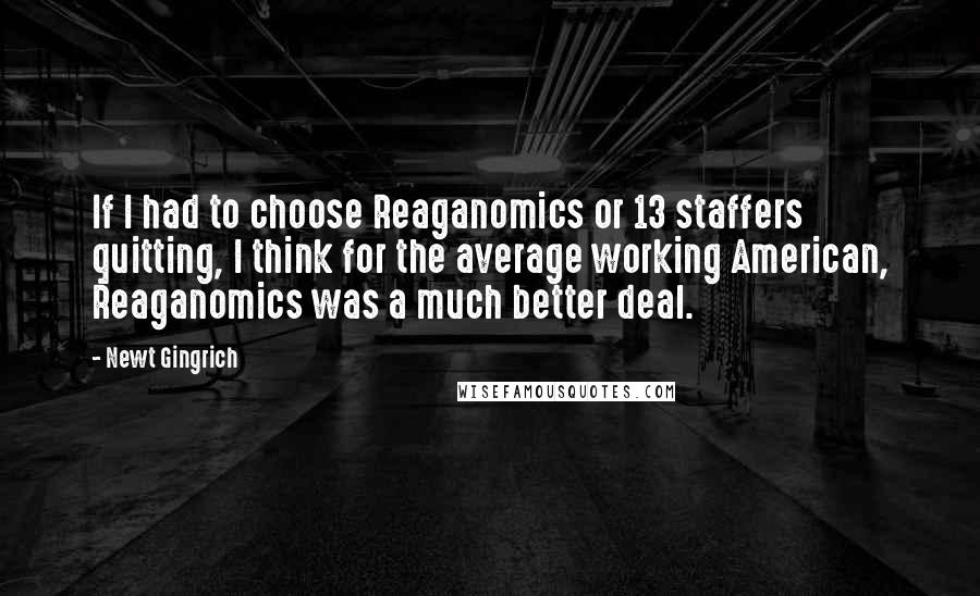 Newt Gingrich Quotes: If I had to choose Reaganomics or 13 staffers quitting, I think for the average working American, Reaganomics was a much better deal.