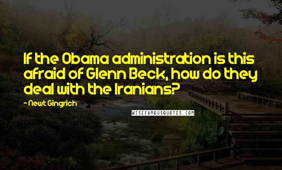 Newt Gingrich Quotes: If the Obama administration is this afraid of Glenn Beck, how do they deal with the Iranians?