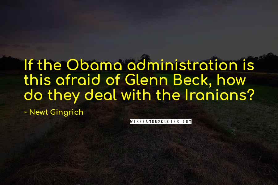 Newt Gingrich Quotes: If the Obama administration is this afraid of Glenn Beck, how do they deal with the Iranians?