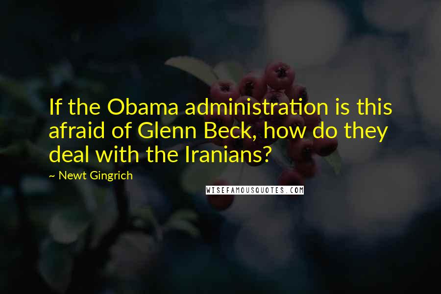 Newt Gingrich Quotes: If the Obama administration is this afraid of Glenn Beck, how do they deal with the Iranians?