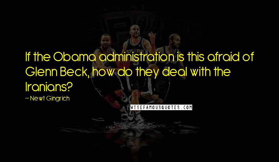 Newt Gingrich Quotes: If the Obama administration is this afraid of Glenn Beck, how do they deal with the Iranians?