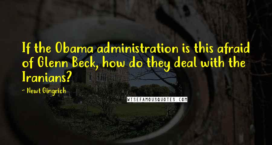 Newt Gingrich Quotes: If the Obama administration is this afraid of Glenn Beck, how do they deal with the Iranians?