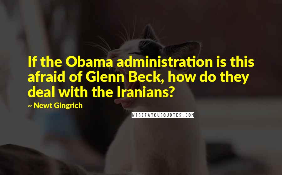 Newt Gingrich Quotes: If the Obama administration is this afraid of Glenn Beck, how do they deal with the Iranians?