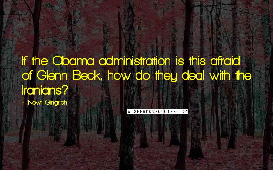 Newt Gingrich Quotes: If the Obama administration is this afraid of Glenn Beck, how do they deal with the Iranians?