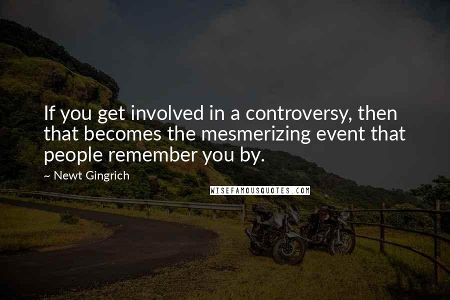 Newt Gingrich Quotes: If you get involved in a controversy, then that becomes the mesmerizing event that people remember you by.