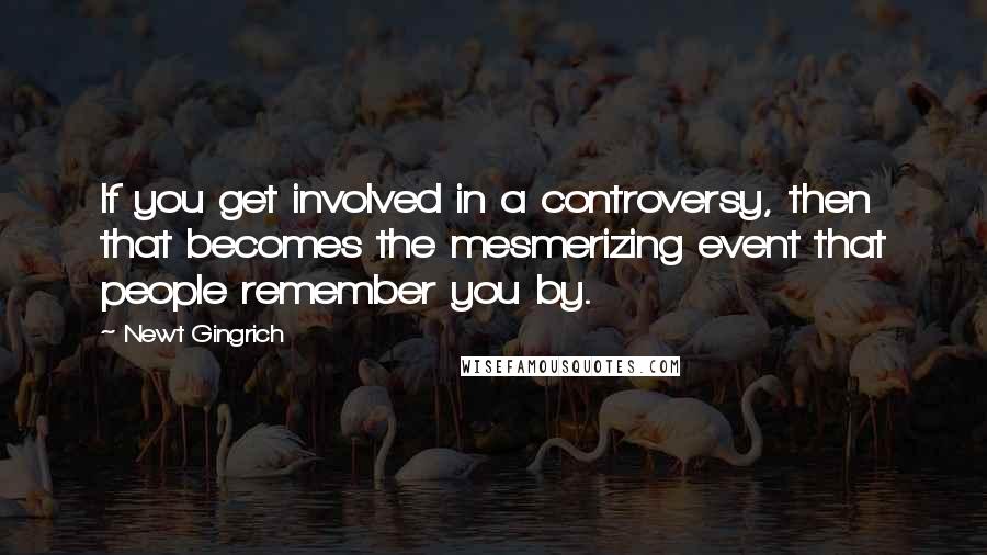 Newt Gingrich Quotes: If you get involved in a controversy, then that becomes the mesmerizing event that people remember you by.