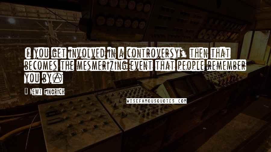 Newt Gingrich Quotes: If you get involved in a controversy, then that becomes the mesmerizing event that people remember you by.