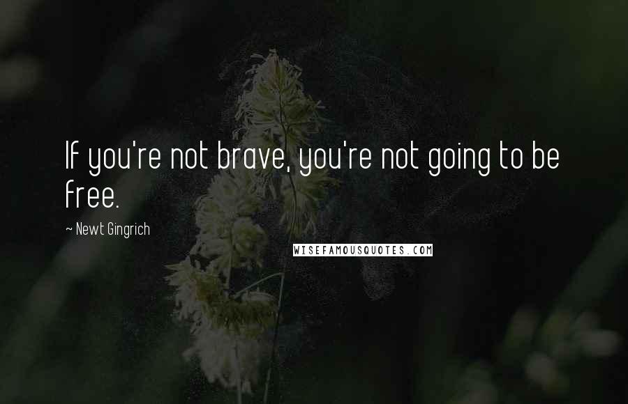 Newt Gingrich Quotes: If you're not brave, you're not going to be free.