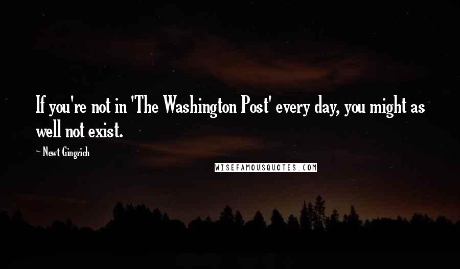 Newt Gingrich Quotes: If you're not in 'The Washington Post' every day, you might as well not exist.