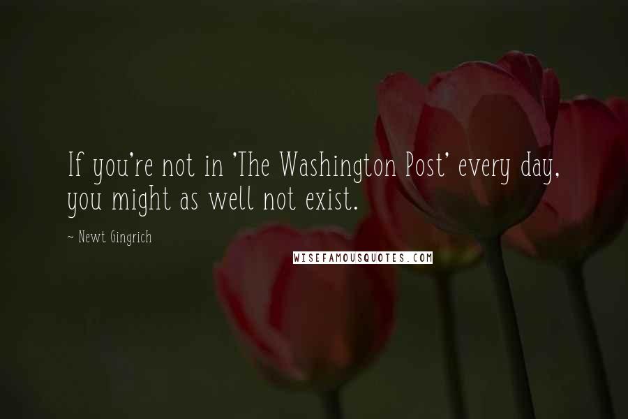 Newt Gingrich Quotes: If you're not in 'The Washington Post' every day, you might as well not exist.