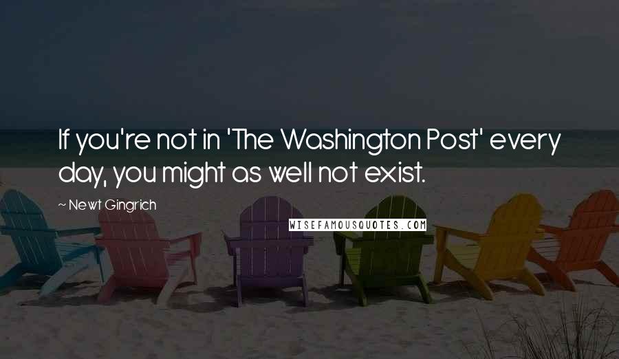 Newt Gingrich Quotes: If you're not in 'The Washington Post' every day, you might as well not exist.