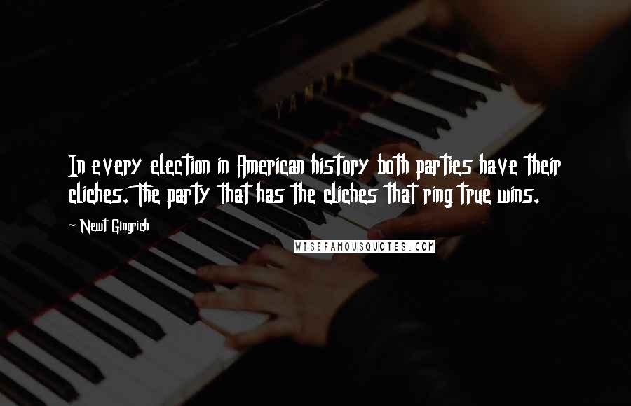 Newt Gingrich Quotes: In every election in American history both parties have their cliches. The party that has the cliches that ring true wins.