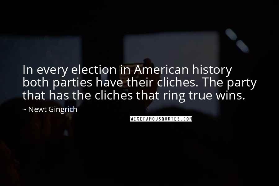 Newt Gingrich Quotes: In every election in American history both parties have their cliches. The party that has the cliches that ring true wins.