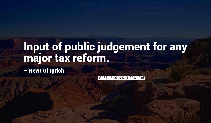 Newt Gingrich Quotes: Input of public judgement for any major tax reform.