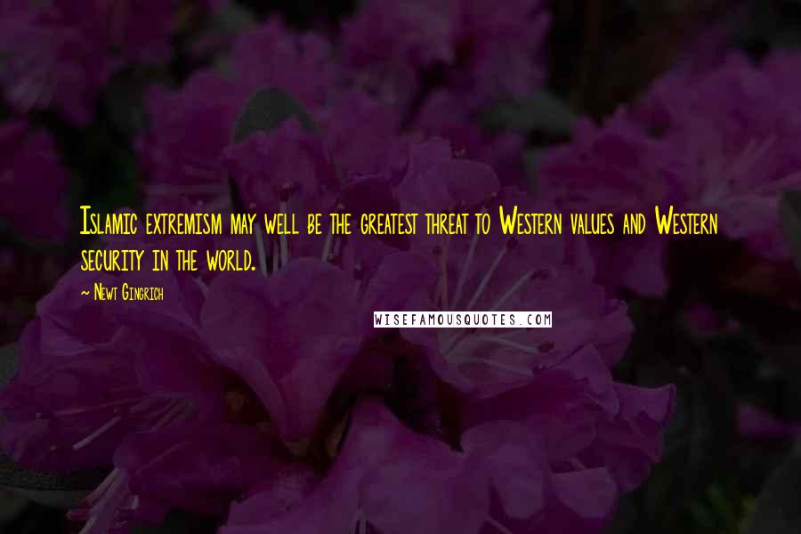 Newt Gingrich Quotes: Islamic extremism may well be the greatest threat to Western values and Western security in the world.
