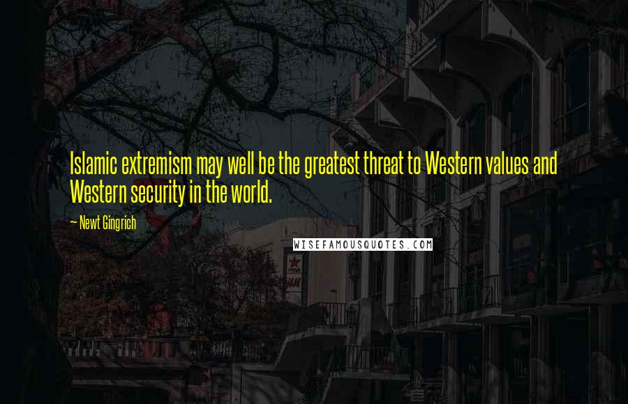 Newt Gingrich Quotes: Islamic extremism may well be the greatest threat to Western values and Western security in the world.